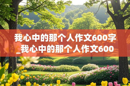 我心中的那个人作文600字_我心中的那个人作文600字初中