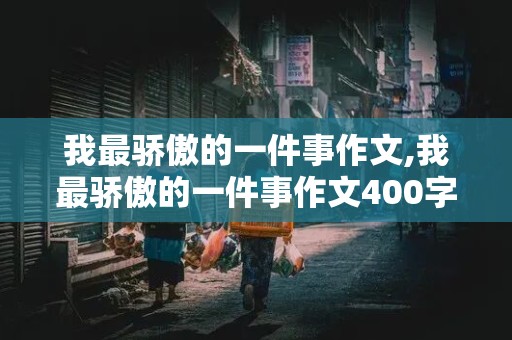 我最骄傲的一件事作文,我最骄傲的一件事作文400字