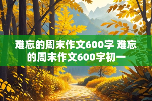 难忘的周末作文600字 难忘的周末作文600字初一