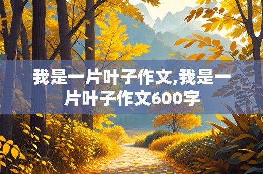 我是一片叶子作文,我是一片叶子作文600字