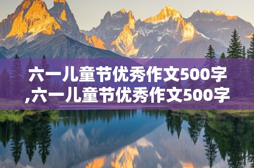 六一儿童节优秀作文500字,六一儿童节优秀作文500字六年级