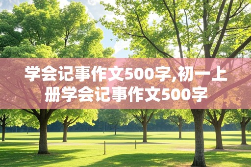 学会记事作文500字,初一上册学会记事作文500字