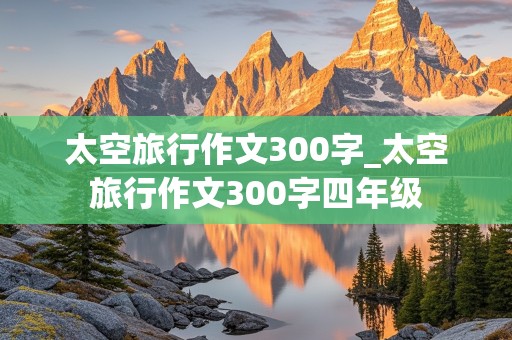 太空旅行作文300字_太空旅行作文300字四年级