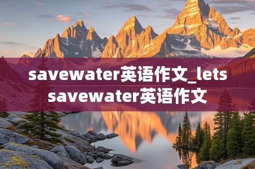 savewater英语作文_letssavewater英语作文