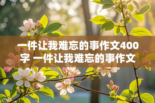 一件让我难忘的事作文400字 一件让我难忘的事作文400字四年级