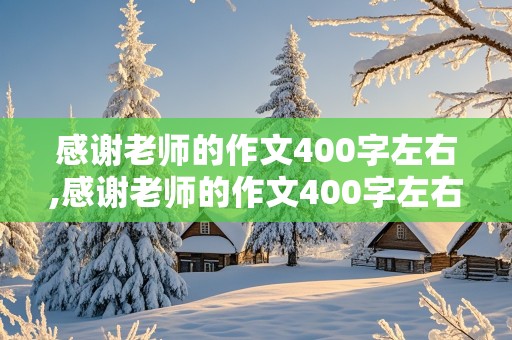 感谢老师的作文400字左右,感谢老师的作文400字左右四年级