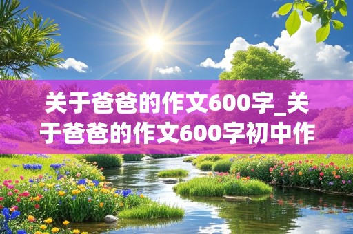 关于爸爸的作文600字_关于爸爸的作文600字初中作文