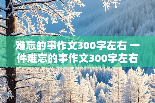 难忘的事作文300字左右 一件难忘的事作文300字左右