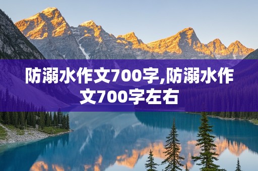 防溺水作文700字,防溺水作文700字左右