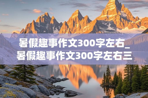 暑假趣事作文300字左右_暑假趣事作文300字左右三年级