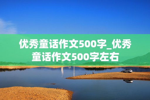 优秀童话作文500字_优秀童话作文500字左右