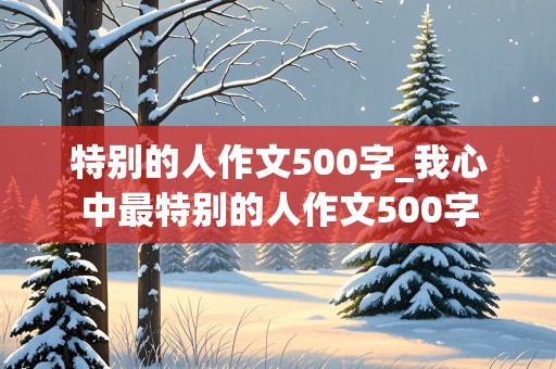 特别的人作文500字_我心中最特别的人作文500字