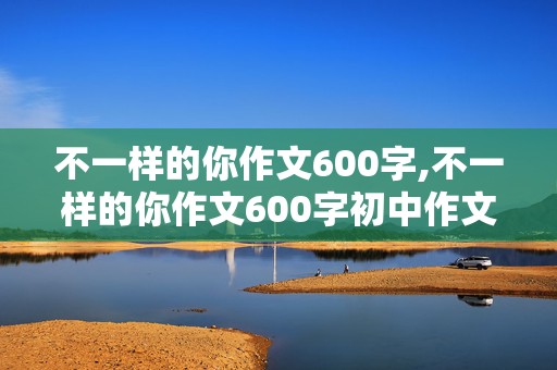 不一样的你作文600字,不一样的你作文600字初中作文