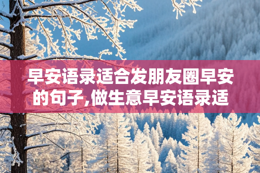 早安语录适合发朋友圈早安的句子,做生意早安语录适合发朋友圈早安的句子