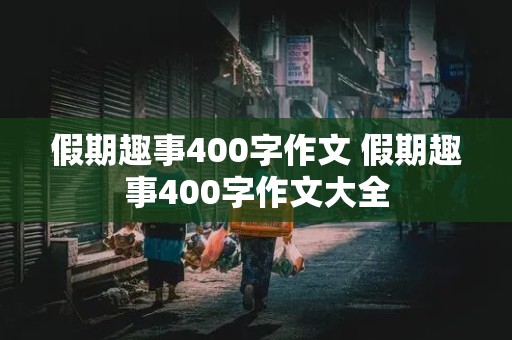 假期趣事400字作文 假期趣事400字作文大全