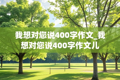 我想对您说400字作文_我想对您说400字作文儿