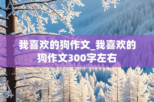 我喜欢的狗作文_我喜欢的狗作文300字左右