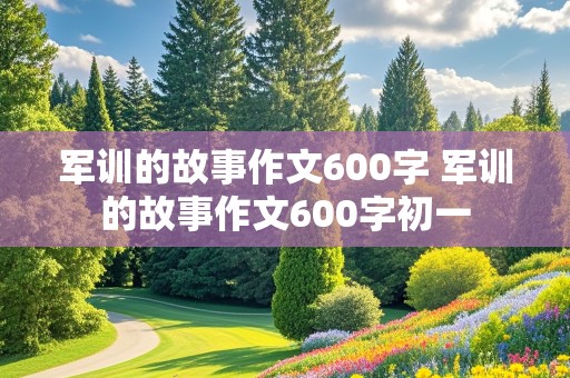 军训的故事作文600字 军训的故事作文600字初一