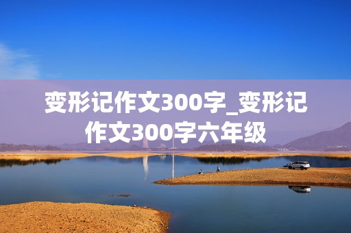 变形记作文300字_变形记作文300字六年级