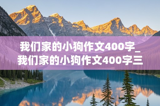 我们家的小狗作文400字_我们家的小狗作文400字三年级