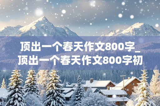 顶出一个春天作文800字_顶出一个春天作文800字初三