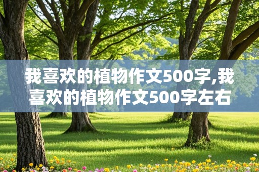 我喜欢的植物作文500字,我喜欢的植物作文500字左右