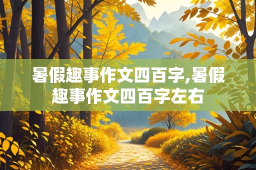 暑假趣事作文四百字,暑假趣事作文四百字左右