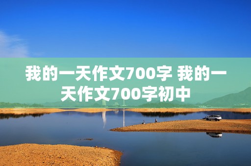 我的一天作文700字 我的一天作文700字初中