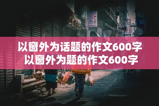 以窗外为话题的作文600字 以窗外为题的作文600字