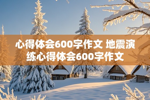 心得体会600字作文 地震演练心得体会600字作文