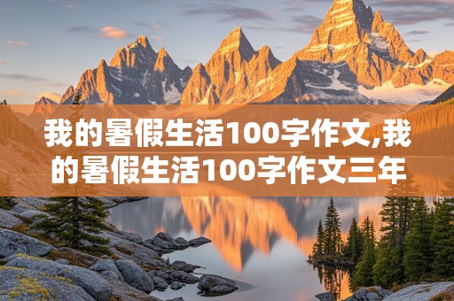 我的暑假生活100字作文,我的暑假生活100字作文三年级