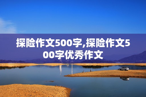 探险作文500字,探险作文500字优秀作文