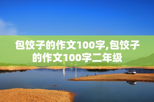 包饺子的作文100字,包饺子的作文100字二年级