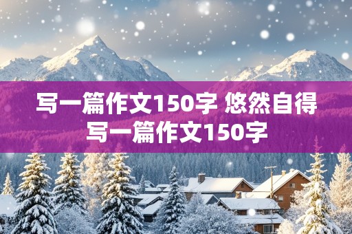 写一篇作文150字 悠然自得写一篇作文150字