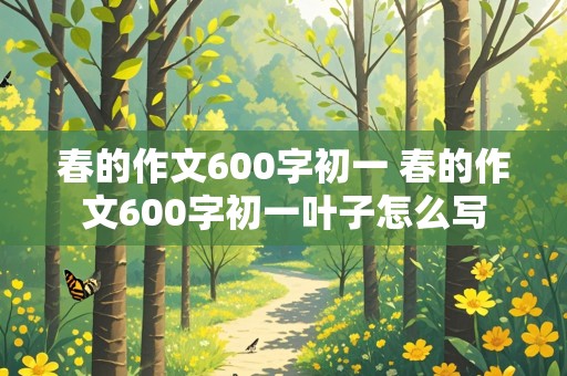 春的作文600字初一 春的作文600字初一叶子怎么写