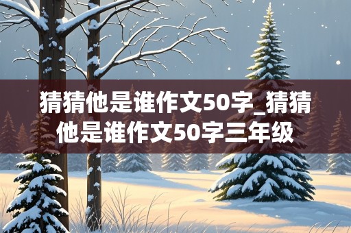 猜猜他是谁作文50字_猜猜他是谁作文50字三年级