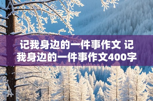 记我身边的一件事作文 记我身边的一件事作文400字