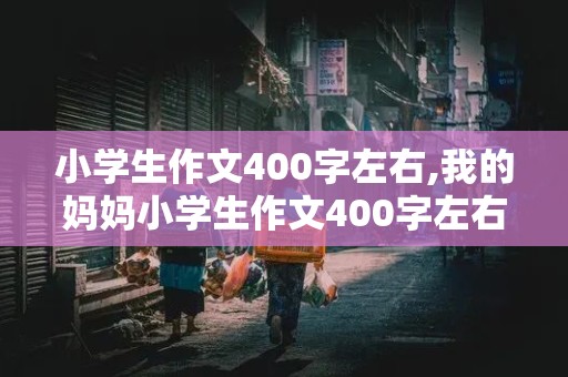 小学生作文400字左右,我的妈妈小学生作文400字左右