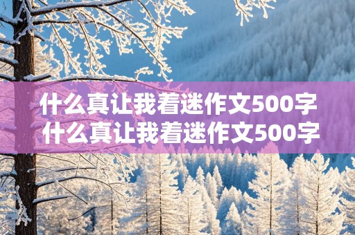 什么真让我着迷作文500字 什么真让我着迷作文500字六年级