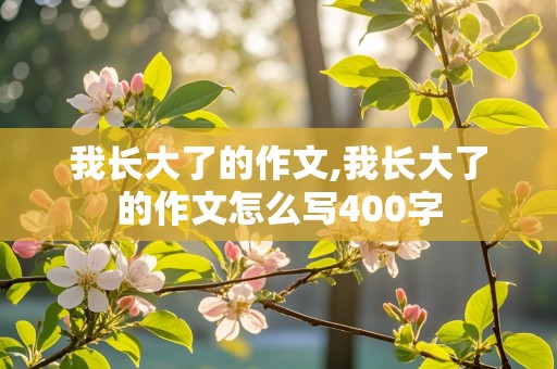 我长大了的作文,我长大了的作文怎么写400字