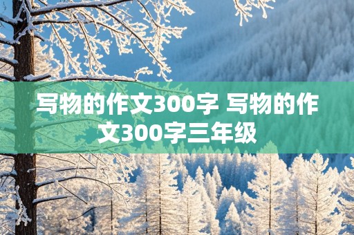 写物的作文300字 写物的作文300字三年级