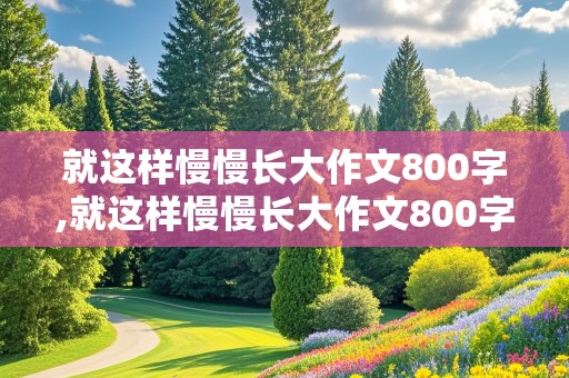 就这样慢慢长大作文800字,就这样慢慢长大作文800字初一