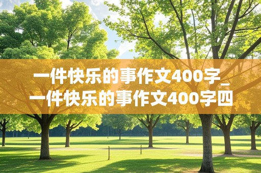 一件快乐的事作文400字_一件快乐的事作文400字四年级