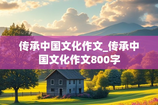 传承中国文化作文_传承中国文化作文800字