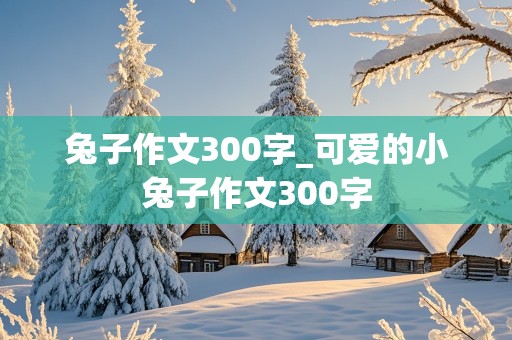 兔子作文300字_可爱的小兔子作文300字