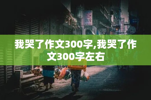 我哭了作文300字,我哭了作文300字左右