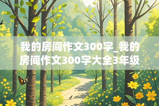 我的房间作文300字_我的房间作文300字大全3年级