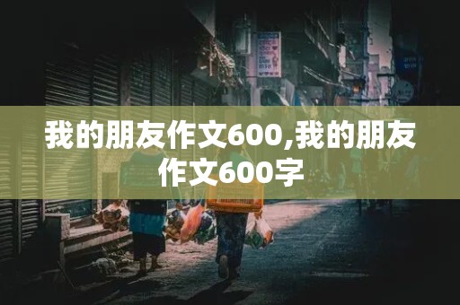 我的朋友作文600,我的朋友作文600字