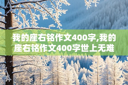 我的座右铭作文400字,我的座右铭作文400字世上无难事只怕有心人