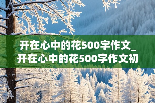 开在心中的花500字作文_开在心中的花500字作文初一